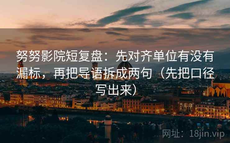努努影院短复盘:先对齐单位有没有漏标,再把导语拆成两句(先把口径写出来) 努努影院短复盘:先对齐单位有没有漏标,再把导语拆成两句(先把口径写出来)