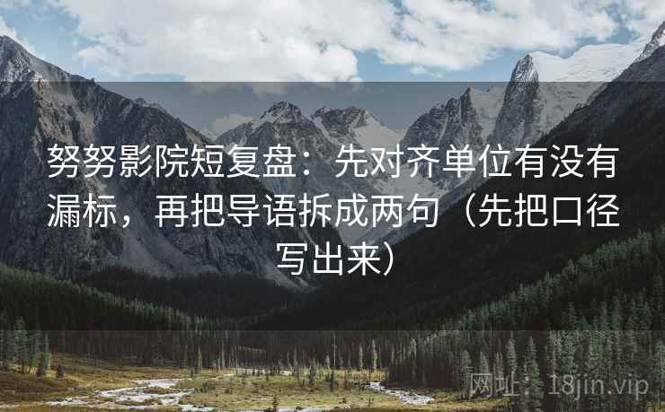 努努影院短复盘:先对齐单位有没有漏标,再把导语拆成两句(先把口径写出来) 努努影院短复盘:先对齐单位有没有漏标,再把导语拆成两句(先把口径写出来)