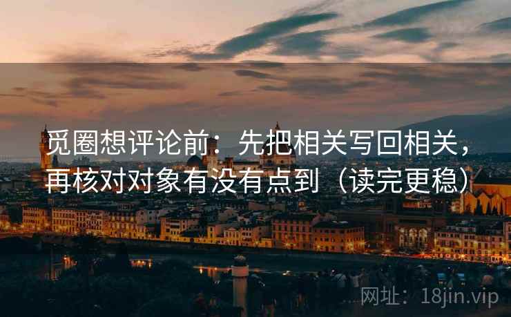 觅圈想评论前:先把相关写回相关,再核对对象有没有点到(读完更稳) 觅圈想评论前:先把相关写回相关,再核对对象有没有点到(读完更稳)