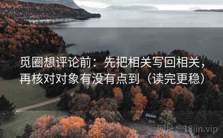 觅圈想评论前:先把相关写回相关,再核对对象有没有点到(读完更稳) 觅圈想评论前:先把相关写回相关,再核对对象有没有点到(读完更稳)