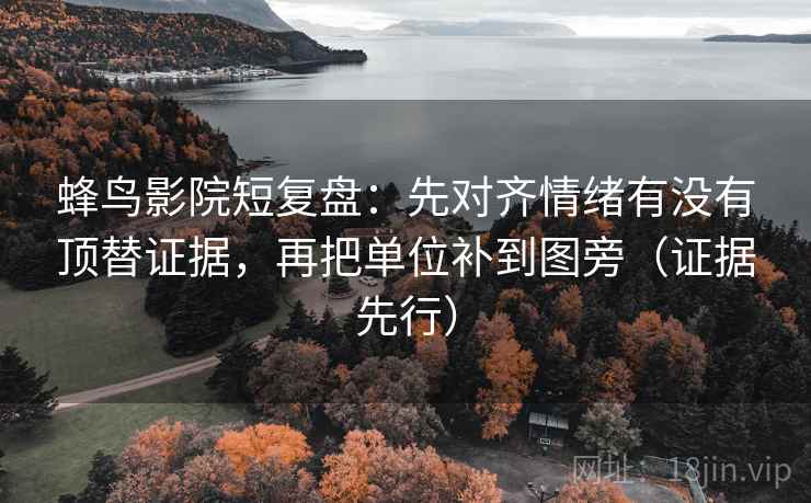 蜂鸟影院短复盘:先对齐情绪有没有顶替证据,再把单位补到图旁(证据先行) 蜂鸟影院短复盘:先对齐情绪有没有顶替证据,再把单位补到图旁(证据先行)