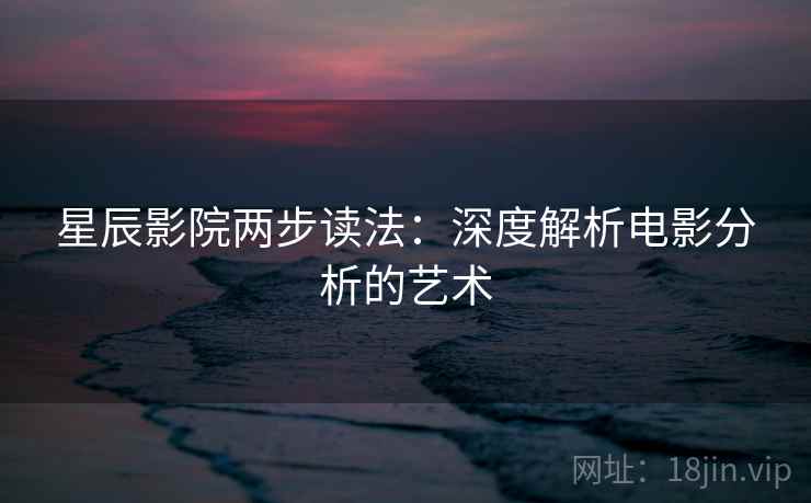 星辰影院两步读法:深度解析电影分析的艺术 星辰影院两步读法:深度解析电影分析的艺术