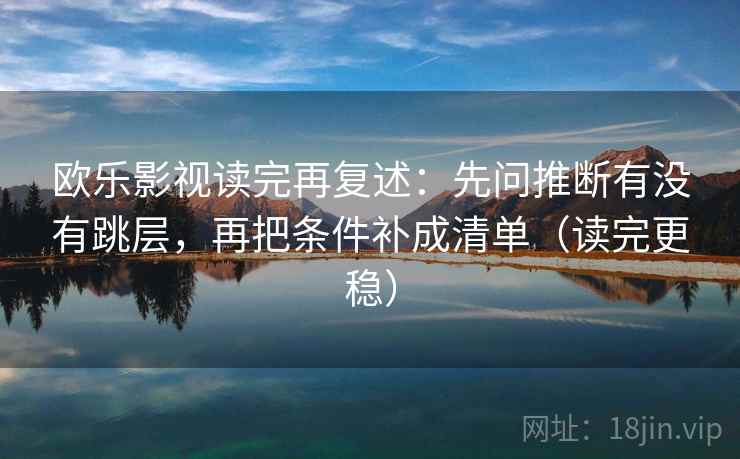 欧乐影视读完再复述：先问推断有没有跳层，再把条件补成清单（读完更稳）