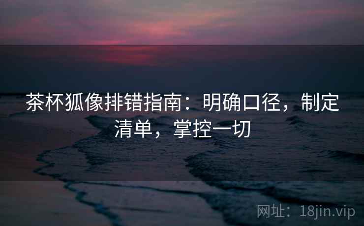 茶杯狐像排错指南:明确口径,制定清单,掌控一切 茶杯狐像排错指南:明确口径,制定清单,掌控一切