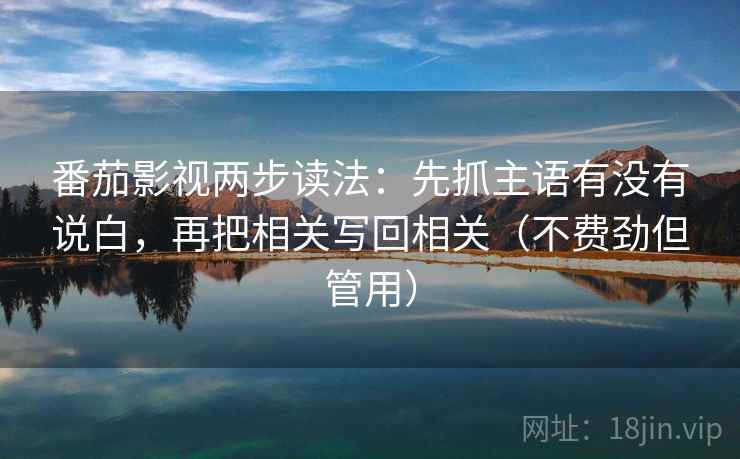 番茄影视两步读法:先抓主语有没有说白,再把相关写回相关(不费劲但管用) 番茄影视两步读法:先抓主语有没有说白,再把相关写回相关(不费劲但管用)