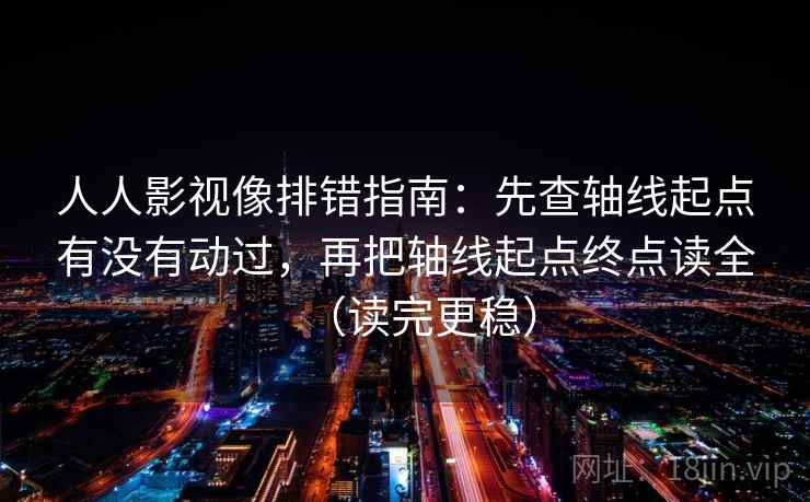 人人影视像排错指南:先查轴线起点有没有动过,再把轴线起点终点读全(读完更稳) 人人影视像排错指南:先查轴线起点有没有动过,再把轴线起点终点读全(读完更稳)