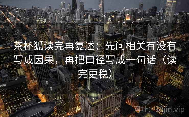 茶杯狐读完再复述：先问相关有没有写成因果，再把口径写成一句话（读完更稳）