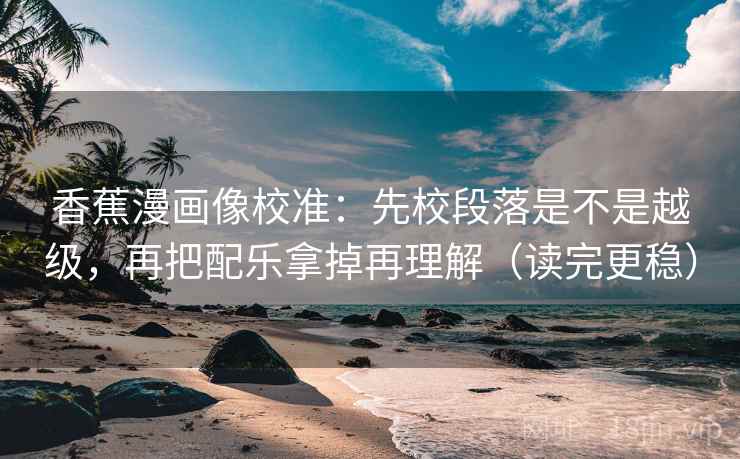香蕉漫画像校准：先校段落是不是越级，再把配乐拿掉再理解（读完更稳）