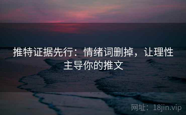 推特证据先行:情绪词删掉,让理性主导你的推文 推特证据先行:情绪词删掉,让理性主导你的推文