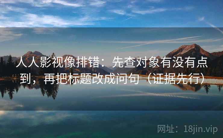 人人影视像排错:先查对象有没有点到,再把标题改成问句(证据先行) 人人影视像排错:先查对象有没有点到,再把标题改成问句(证据先行)