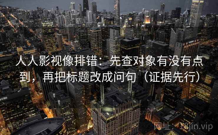 人人影视像排错:先查对象有没有点到,再把标题改成问句(证据先行) 人人影视像排错:先查对象有没有点到,再把标题改成问句(证据先行)
