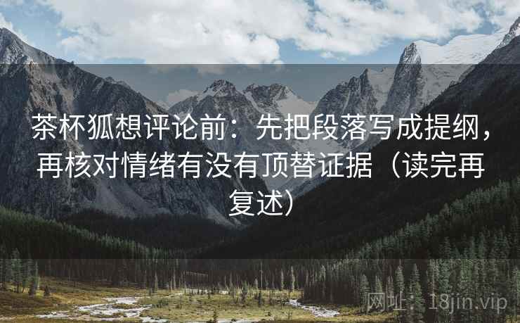 茶杯狐想评论前:先把段落写成提纲,再核对情绪有没有顶替证据(读完再复述) 茶杯狐想评论前:先把段落写成提纲,再核对情绪有没有顶替证据(读完再复述)