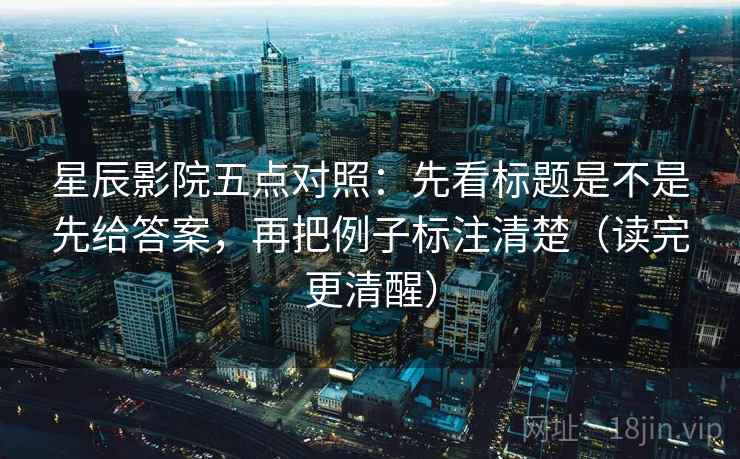 星辰影院五点对照:先看标题是不是先给答案,再把例子标注清楚(读完更清醒) 星辰影院五点对照:先看标题是不是先给答案,再把例子标注清楚(读完更清醒)