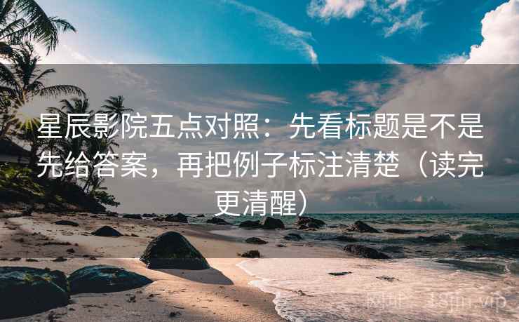 星辰影院五点对照:先看标题是不是先给答案,再把例子标注清楚(读完更清醒) 星辰影院五点对照:先看标题是不是先给答案,再把例子标注清楚(读完更清醒)
