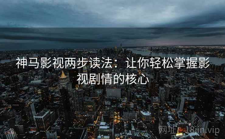 神马影视两步读法：让你轻松掌握影视剧情的核心