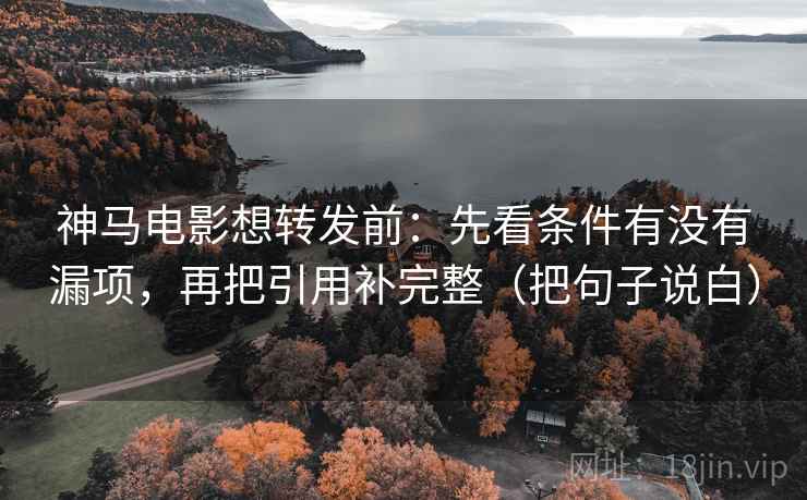 神马电影想转发前：先看条件有没有漏项，再把引用补完整（把句子说白）