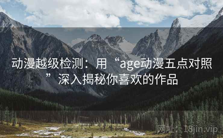 动漫越级检测：用“age动漫五点对照”深入揭秘你喜欢的作品