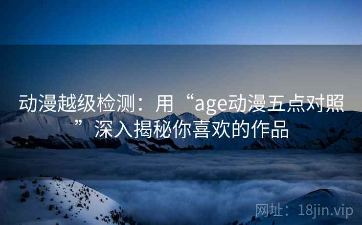 动漫越级检测：用“age动漫五点对照”深入揭秘你喜欢的作品