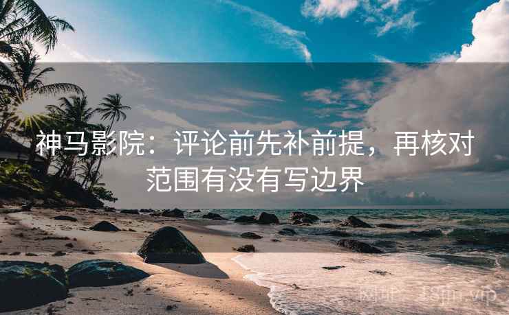 神马影院：评论前先补前提，再核对范围有没有写边界