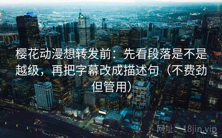 樱花动漫想转发前：先看段落是不是越级，再把字幕改成描述句（不费劲但管用）