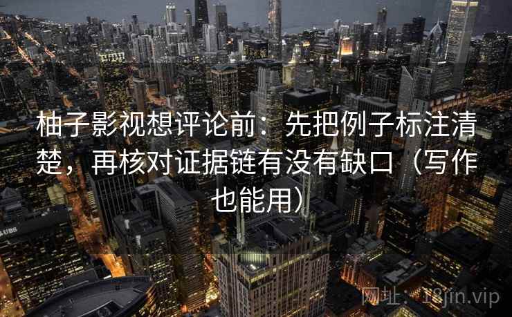 柚子影视想评论前：先把例子标注清楚，再核对证据链有没有缺口（写作也能用）