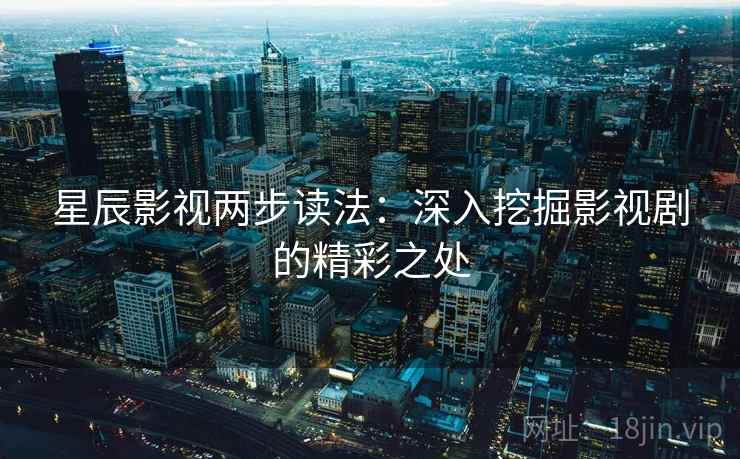 星辰影视两步读法:深入挖掘影视剧的精彩之处 星辰影视两步读法:深入挖掘影视剧的精彩之处