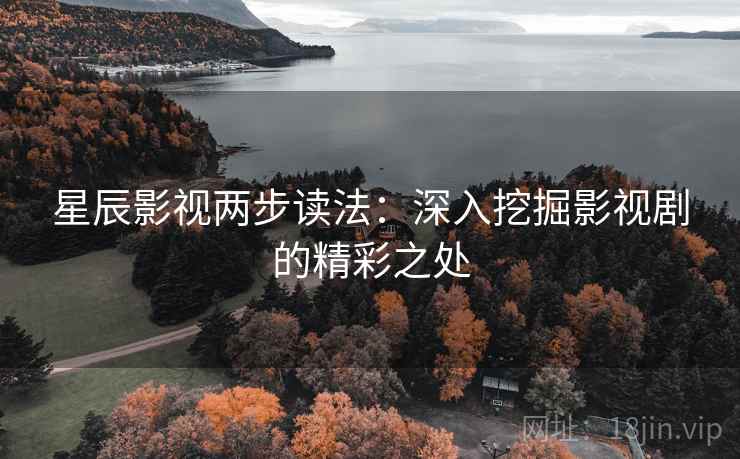 星辰影视两步读法:深入挖掘影视剧的精彩之处 星辰影视两步读法:深入挖掘影视剧的精彩之处