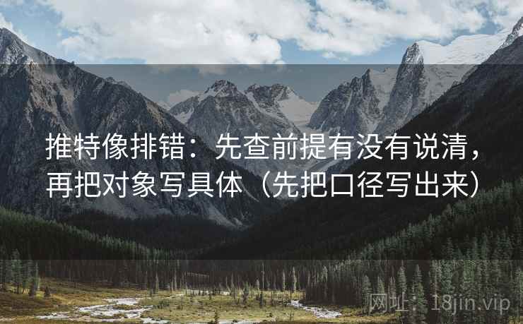 推特像排错:先查前提有没有说清,再把对象写具体(先把口径写出来) 推特像排错:先查前提有没有说清,再把对象写具体(先把口径写出来)
