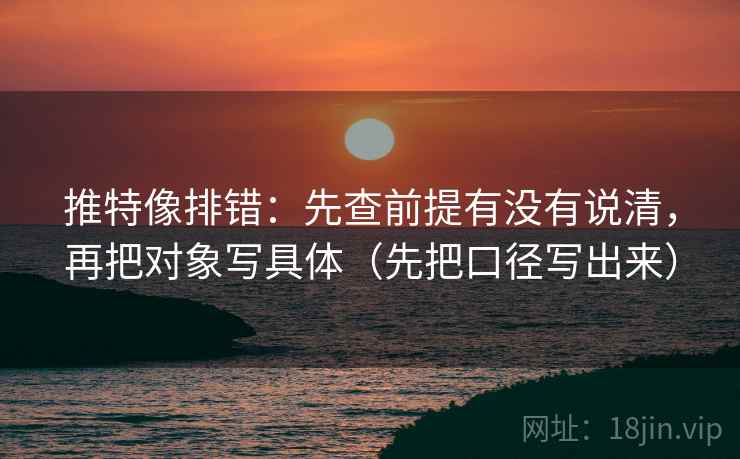 推特像排错:先查前提有没有说清,再把对象写具体(先把口径写出来) 推特像排错:先查前提有没有说清,再把对象写具体(先把口径写出来)