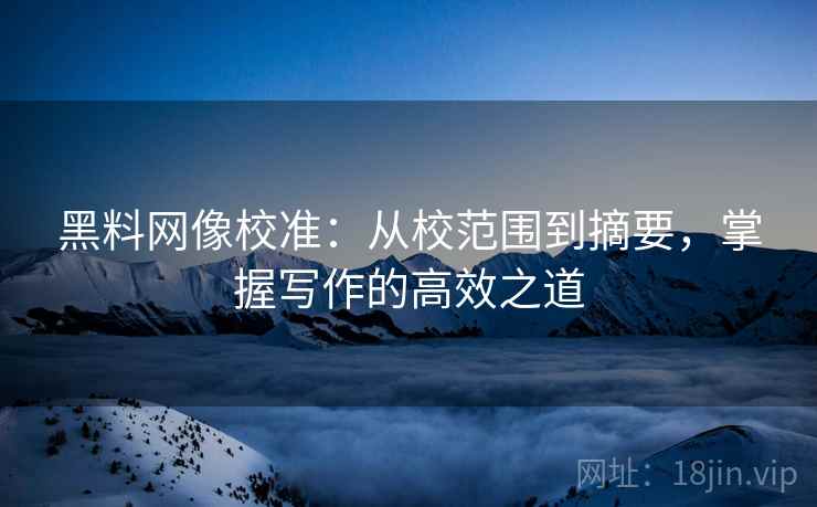 黑料网像校准:从校范围到摘要,掌握写作的高效之道 黑料网像校准:从校范围到摘要,掌握写作的高效之道