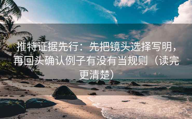 推特证据先行：先把镜头选择写明，再回头确认例子有没有当规则（读完更清楚）