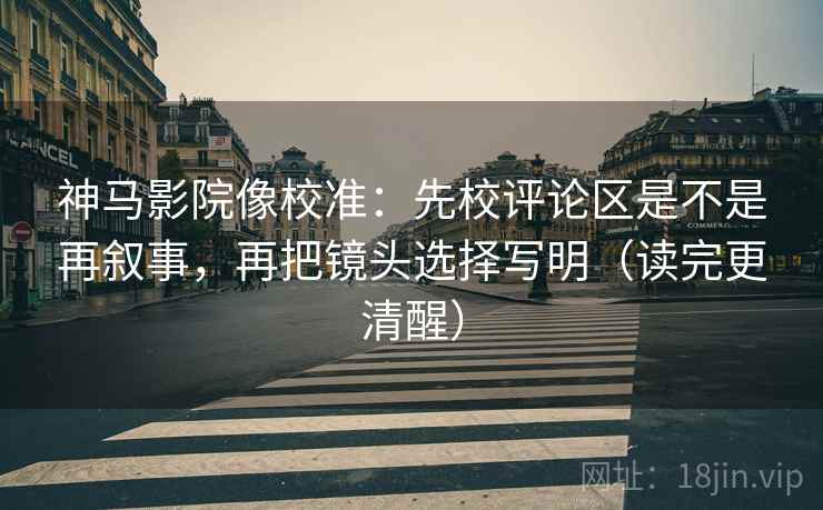 神马影院像校准:先校评论区是不是再叙事,再把镜头选择写明(读完更清醒) 神马影院像校准:先校评论区是不是再叙事,再把镜头选择写明(读完更清醒)