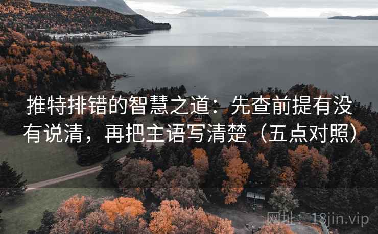 推特排错的智慧之道:先查前提有没有说清,再把主语写清楚(五点对照) 推特排错的智慧之道:先查前提有没有说清,再把主语写清楚(五点对照)
