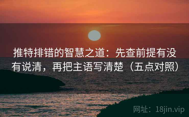 推特排错的智慧之道:先查前提有没有说清,再把主语写清楚(五点对照) 推特排错的智慧之道:先查前提有没有说清,再把主语写清楚(五点对照)