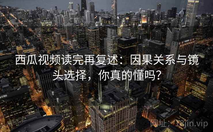 西瓜视频读完再复述:因果关系与镜头选择,你真的懂吗? 西瓜视频读完再复述:因果关系与镜头选择,你真的懂吗?