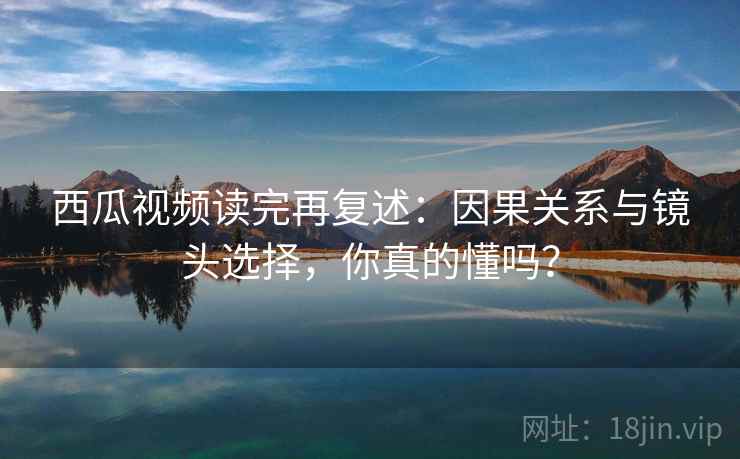 西瓜视频读完再复述:因果关系与镜头选择,你真的懂吗? 西瓜视频读完再复述:因果关系与镜头选择,你真的懂吗?