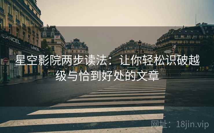 星空影院两步读法：让你轻松识破越级与恰到好处的文章
