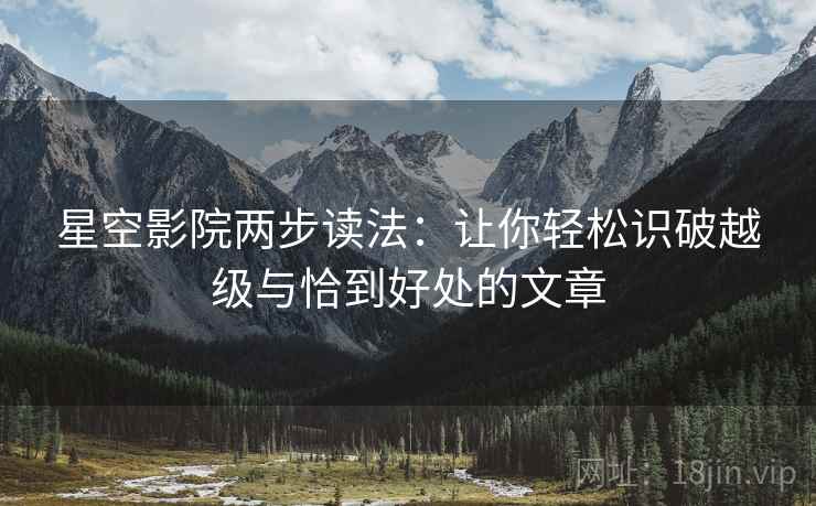 星空影院两步读法：让你轻松识破越级与恰到好处的文章