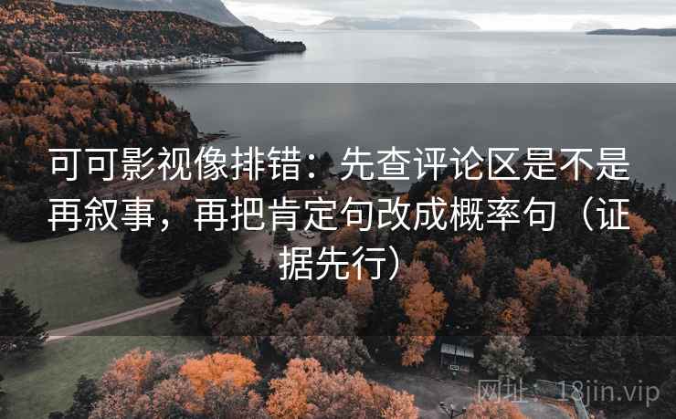 可可影视像排错：先查评论区是不是再叙事，再把肯定句改成概率句（证据先行）