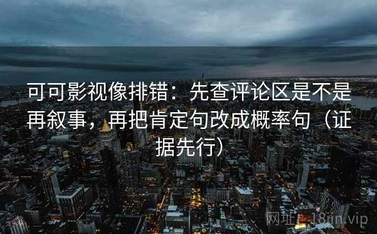 可可影视像排错：先查评论区是不是再叙事，再把肯定句改成概率句（证据先行）