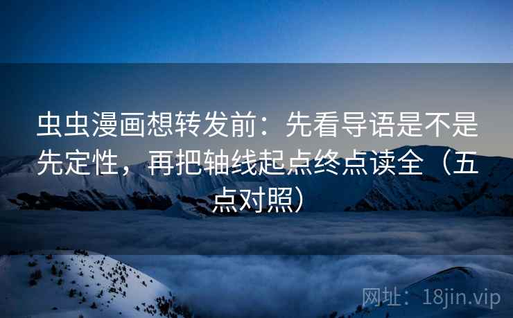 虫虫漫画想转发前：先看导语是不是先定性，再把轴线起点终点读全（五点对照）