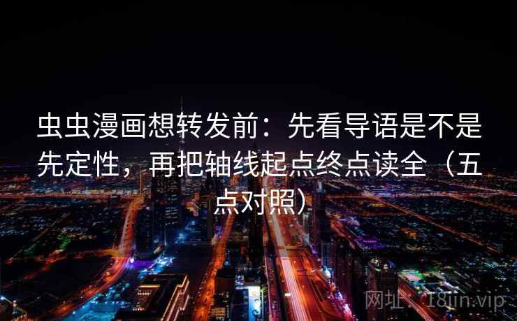虫虫漫画想转发前：先看导语是不是先定性，再把轴线起点终点读全（五点对照）