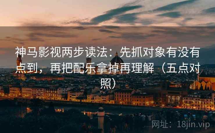 神马影视两步读法:先抓对象有没有点到,再把配乐拿掉再理解(五点对照) 神马影视两步读法:先抓对象有没有点到,再把配乐拿掉再理解(五点对照)
