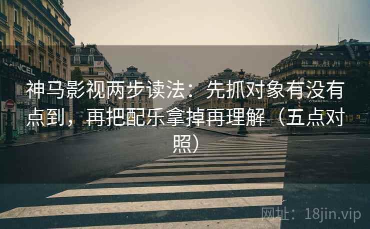 神马影视两步读法:先抓对象有没有点到,再把配乐拿掉再理解(五点对照) 神马影视两步读法:先抓对象有没有点到,再把配乐拿掉再理解(五点对照)