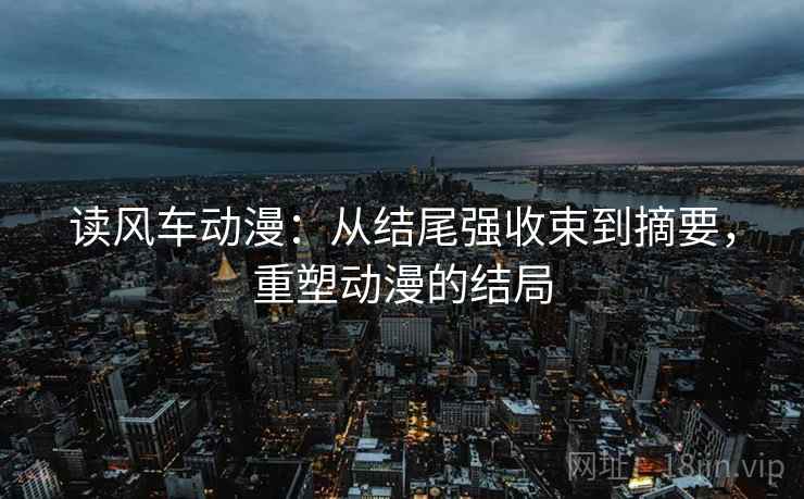 读风车动漫：从结尾强收束到摘要，重塑动漫的结局