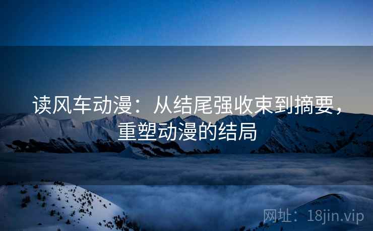 读风车动漫：从结尾强收束到摘要，重塑动漫的结局