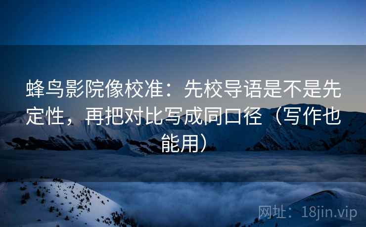 蜂鸟影院像校准：先校导语是不是先定性，再把对比写成同口径（写作也能用）