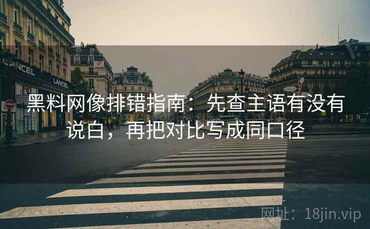 黑料网像排错指南：先查主语有没有说白，再把对比写成同口径