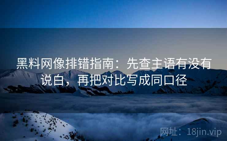 黑料网像排错指南：先查主语有没有说白，再把对比写成同口径