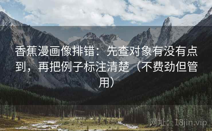 香蕉漫画像排错:先查对象有没有点到,再把例子标注清楚(不费劲但管用) 香蕉漫画像排错:先查对象有没有点到,再把例子标注清楚(不费劲但管用)